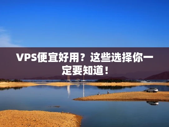 VPS便宜好用？这些选择你一定要知道！