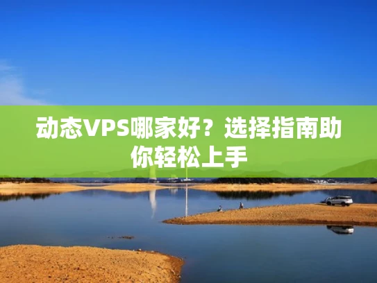 动态VPS哪家好？选择指南助你轻松上手