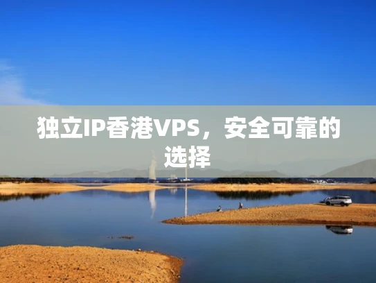 独立IP香港VPS，安全可靠的选择