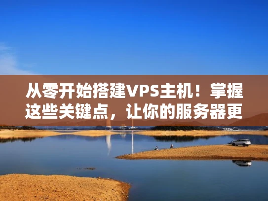 从零开始搭建VPS主机！掌握这些关键点，让你的服务器更安全