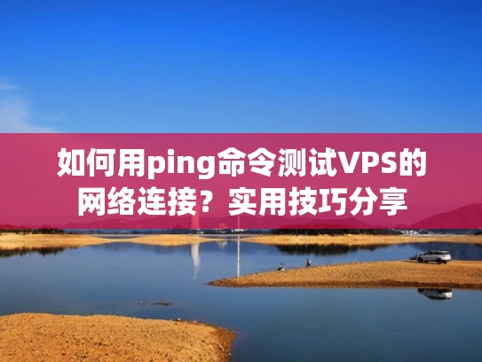 如何用ping命令测试VPS的网络连接？实用技巧分享