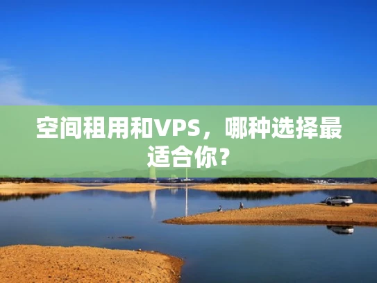 空间租用和VPS，哪种选择最适合你？