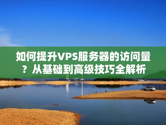 如何提升VPS服务器的访问量？从基础到高级技巧全解析