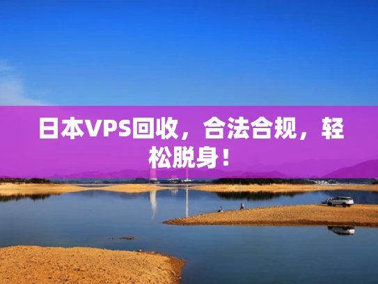 日本VPS回收，合法合规，轻松脱身！