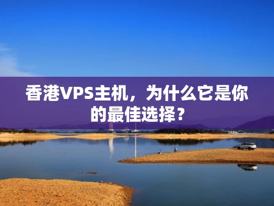 香港VPS主机，为什么它是你的最佳选择？