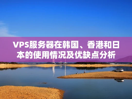 VPS服务器在韩国、香港和日本的使用情况及优缺点分析
