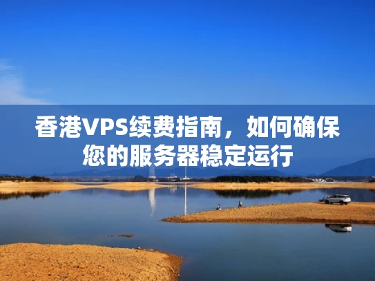香港VPS续费指南，如何确保您的服务器稳定运行