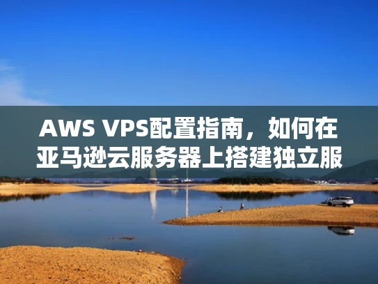AWS VPS配置指南，如何在亚马逊云服务器上搭建独立服务器环境