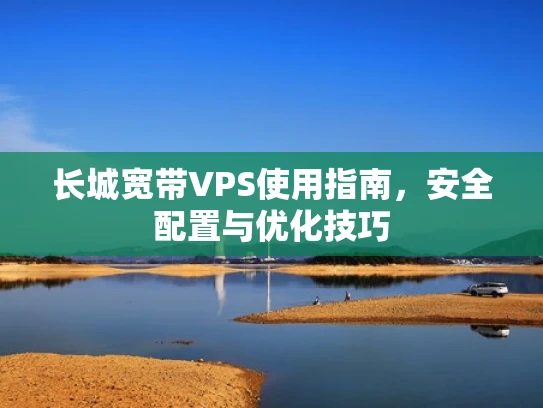 长城宽带VPS使用指南，安全配置与优化技巧