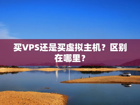 买VPS还是买虚拟主机？区别在哪里？