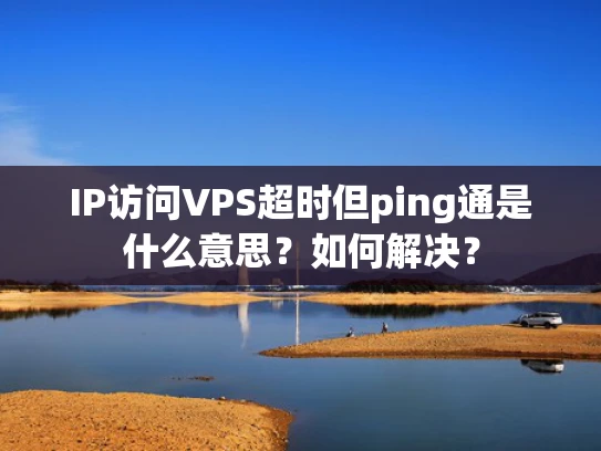 IP访问VPS超时但ping通是什么意思？如何解决？
