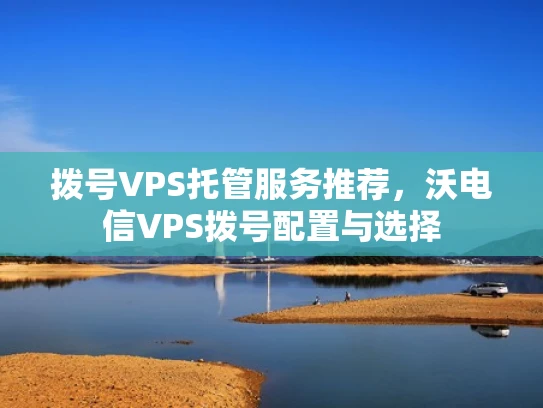 拨号VPS托管服务推荐，沃电信VPS拨号配置与选择