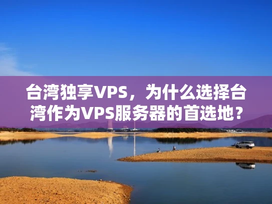 台湾独享VPS，为什么选择台湾作为VPS服务器的首选地？