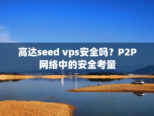 高达seed vps安全吗？P2P网络中的安全考量
