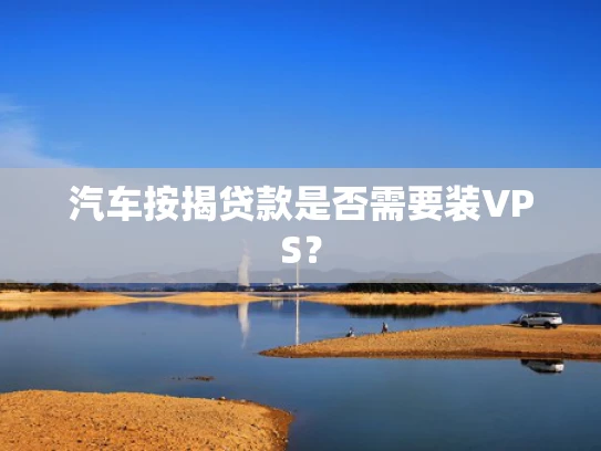 汽车按揭贷款是否需要装VPS？