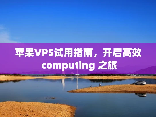 苹果VPS试用指南，开启高效 computing 之旅