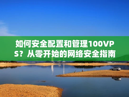 如何安全配置和管理100VPS？从零开始的网络安全指南