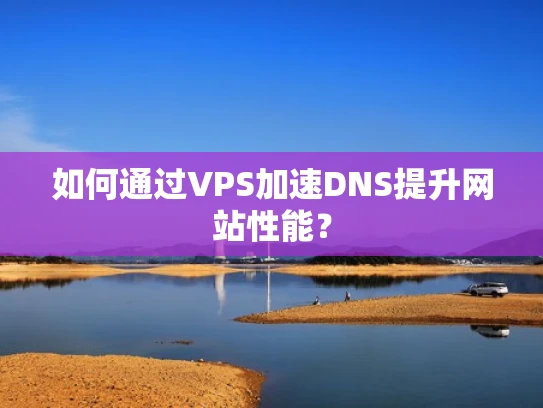 如何通过VPS加速DNS提升网站性能？
