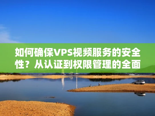 如何确保VPS视频服务的安全性？从认证到权限管理的全面解析