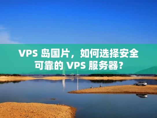 VPS 岛国片，如何选择安全可靠的 VPS 服务器？