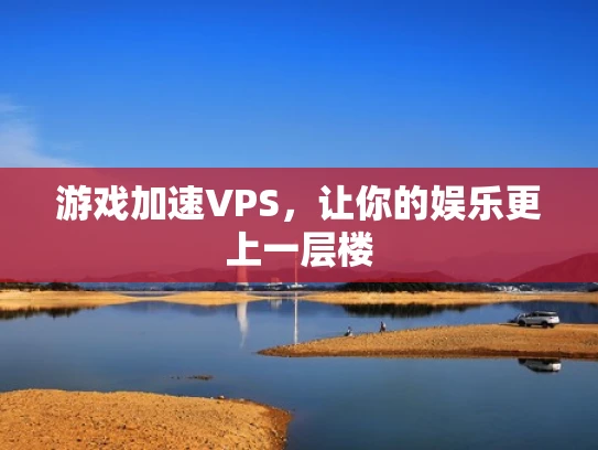 游戏加速VPS，让你的娱乐更上一层楼