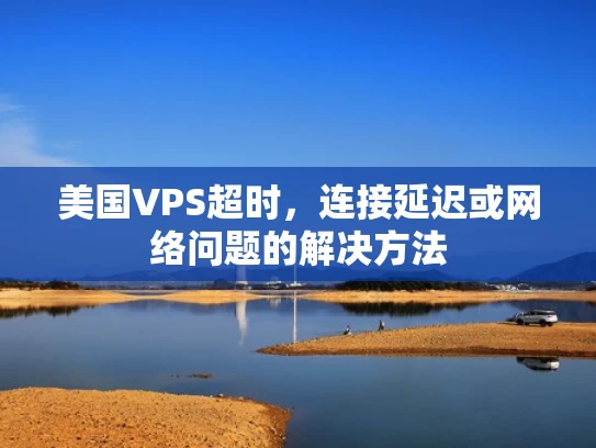 美国VPS超时，连接延迟或网络问题的解决方法