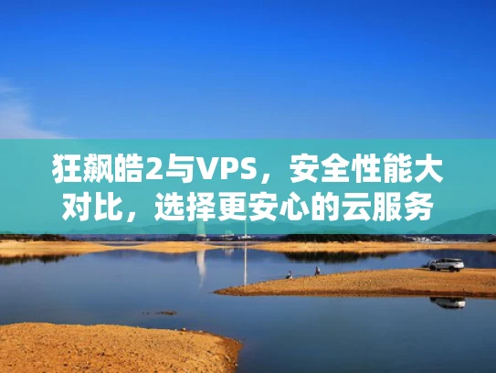 狂飙皓2与VPS，安全性能大对比，选择更安心的云服务