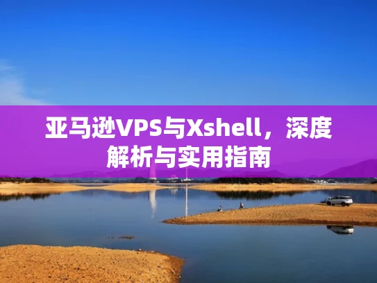 亚马逊VPS与Xshell，深度解析与实用指南