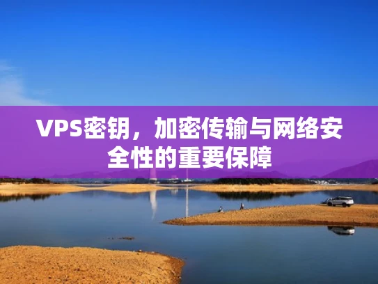 VPS密钥，加密传输与网络安全性的重要保障