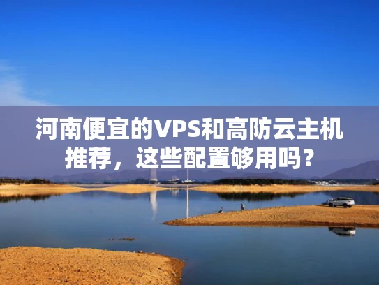 河南便宜的VPS和高防云主机推荐，这些配置够用吗？