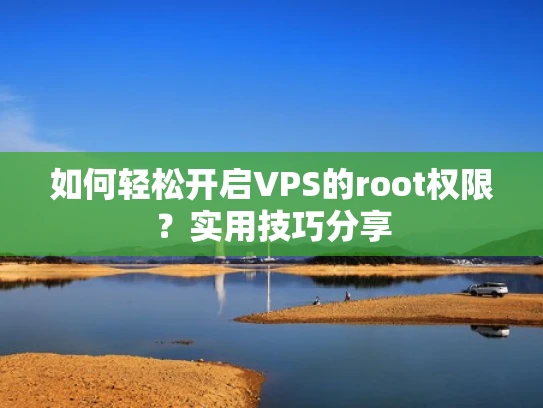 如何轻松开启VPS的root权限？实用技巧分享