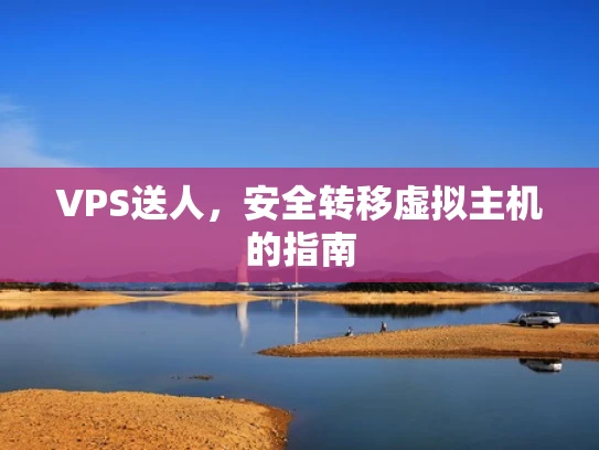 VPS送人，安全转移虚拟主机的指南