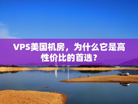 VPS美国机房，为什么它是高性价比的首选？