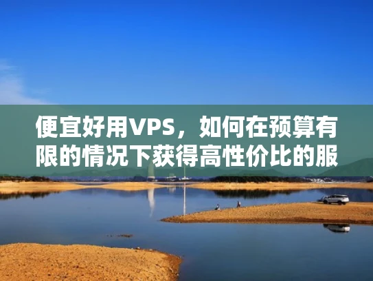 便宜好用VPS，如何在预算有限的情况下获得高性价比的服务器服务