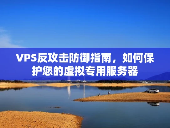 VPS反攻击防御指南，如何保护您的虚拟专用服务器