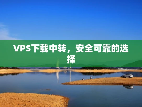 VPS下载中转，安全可靠的选择