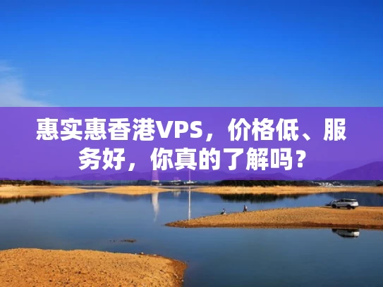 惠实惠香港VPS，价格低、服务好，你真的了解吗？