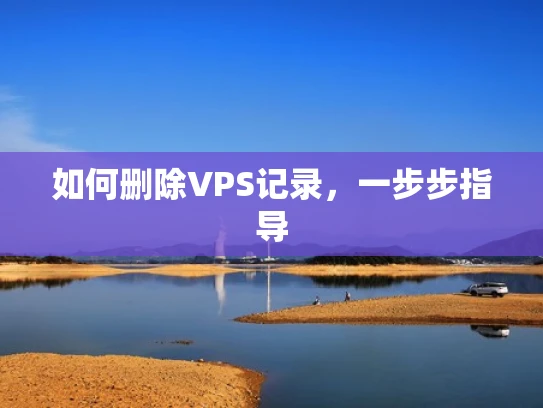 如何删除VPS记录，一步步指导