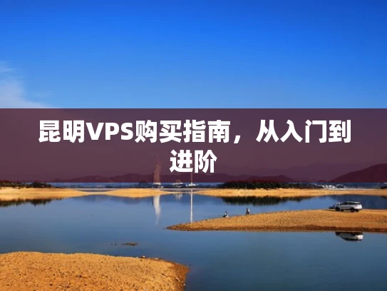 昆明VPS购买指南，从入门到进阶