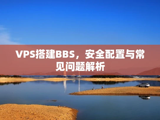 VPS搭建BBS，安全配置与常见问题解析