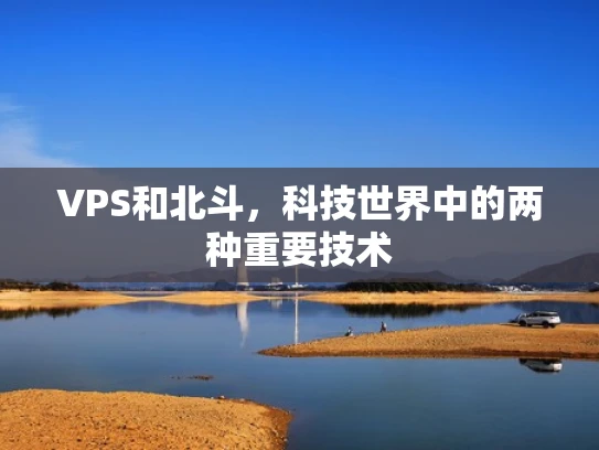 VPS和北斗，科技世界中的两种重要技术