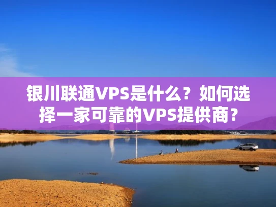 银川联通VPS是什么？如何选择一家可靠的VPS提供商？