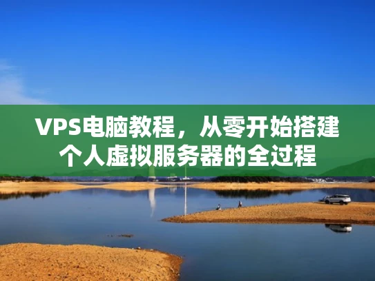 VPS电脑教程，从零开始搭建个人虚拟服务器的全过程