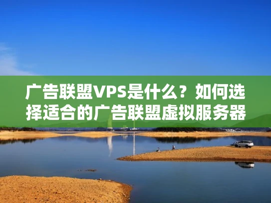 广告联盟VPS是什么？如何选择适合的广告联盟虚拟服务器？