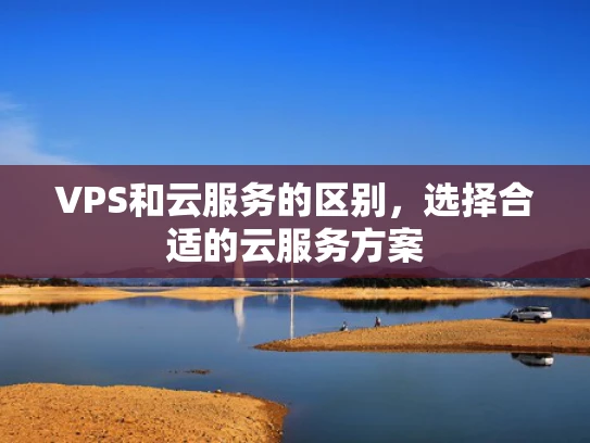 VPS和云服务的区别，选择合适的云服务方案