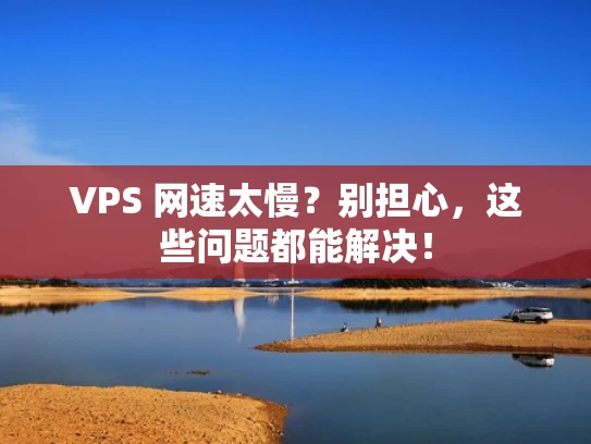 VPS 网速太慢？别担心，这些问题都能解决！