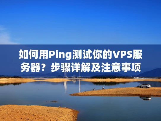 如何用Ping测试你的VPS服务器？步骤详解及注意事项
