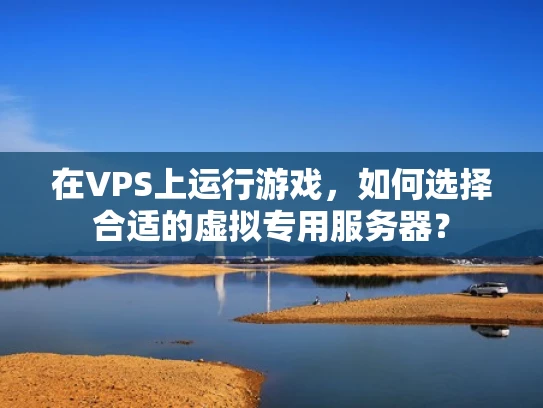 在VPS上运行游戏，如何选择合适的虚拟专用服务器？