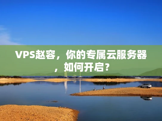 VPS赵容，你的专属云服务器，如何开启？