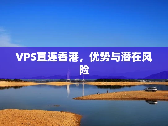 VPS直连香港，优势与潜在风险
